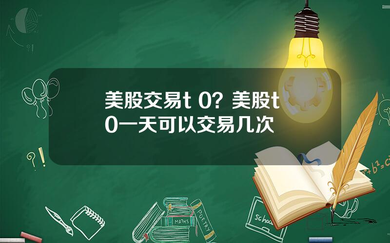 美股交易t 0？美股t+0一天可以交易几次